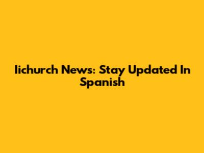 Iichurch News: Stay Updated In Spanish