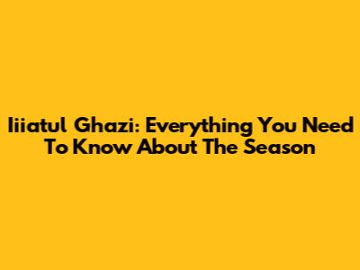 Iiiatul Ghazi: Everything You Need To Know About The Season