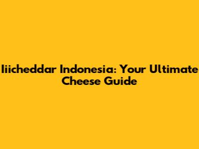 Iiicheddar Indonesia: Your Ultimate Cheese Guide
