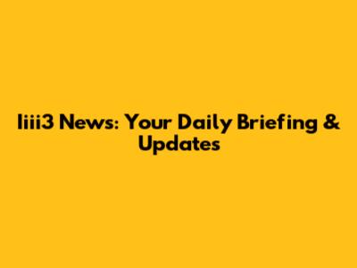 Iiii3 News: Your Daily Briefing & Updates