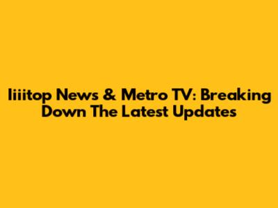 Iiiitop News & Metro TV: Breaking Down The Latest Updates