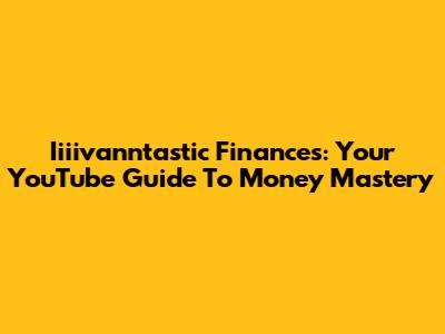 Iiiivanntastic Finances: Your YouTube Guide To Money Mastery