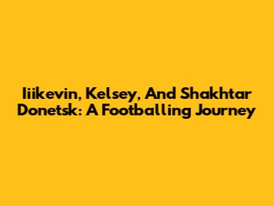 Iiikevin, Kelsey, And Shakhtar Donetsk: A Footballing Journey