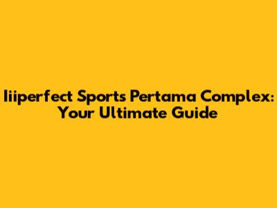 Iiiperfect Sports Pertama Complex: Your Ultimate Guide