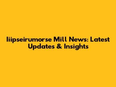Iiipseirumorse Mill News: Latest Updates & Insights