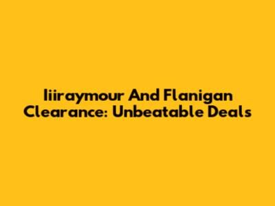 Iiiraymour And Flanigan Clearance: Unbeatable Deals