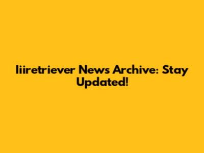 Iiiretriever News Archive: Stay Updated!