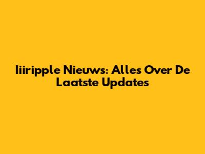 Iiiripple Nieuws: Alles Over De Laatste Updates