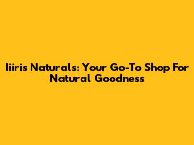 Iiiris Naturals: Your Go-To Shop For Natural Goodness