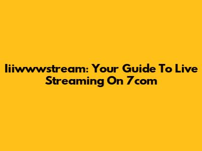 Iiiwwwstream: Your Guide To Live Streaming On 7com