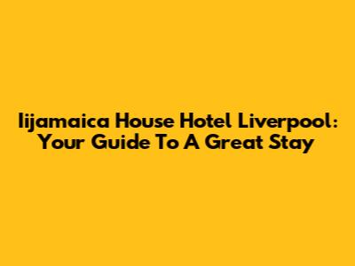 Iijamaica House Hotel Liverpool: Your Guide To A Great Stay