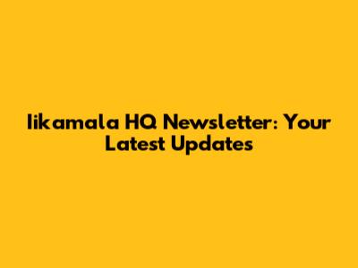 Iikamala HQ Newsletter: Your Latest Updates