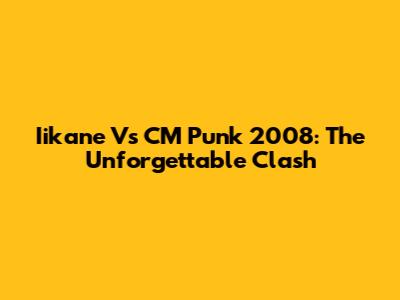 Iikane Vs CM Punk 2008: The Unforgettable Clash