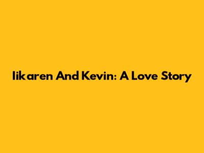 Iikaren And Kevin: A Love Story