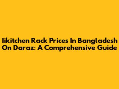 Iikitchen Rack Prices In Bangladesh On Daraz: A Comprehensive Guide