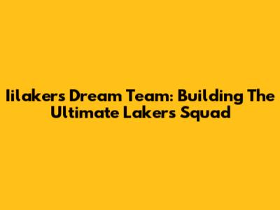 Iilakers Dream Team: Building The Ultimate Lakers Squad