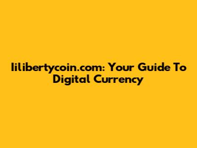 Iilibertycoin.com: Your Guide To Digital Currency