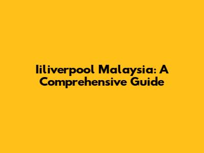 Iiliverpool Malaysia: A Comprehensive Guide