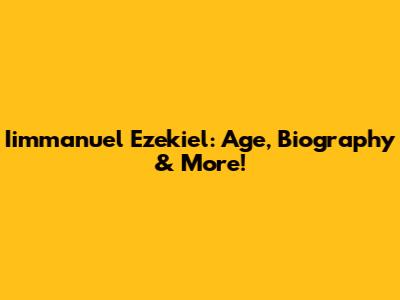 Iimmanuel Ezekiel: Age, Biography & More!