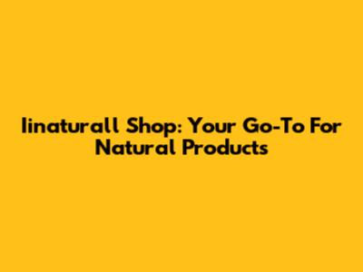 Iinaturall Shop: Your Go-To For Natural Products