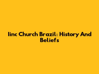 Iinc Church Brazil: History And Beliefs