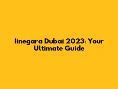 Iinegara Dubai 2023: Your Ultimate Guide