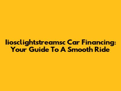 Iiosclightstreamsc Car Financing: Your Guide To A Smooth Ride