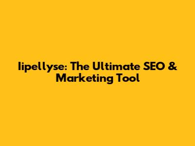 Iipellyse: The Ultimate SEO & Marketing Tool