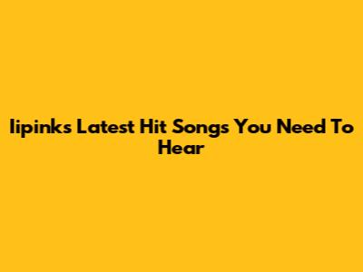 Iipink's Latest Hit Songs You Need To Hear