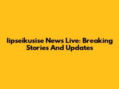 Iipseikusise News Live: Breaking Stories And Updates