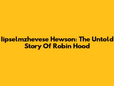 Iipselmzhevese Hewson: The Untold Story Of Robin Hood