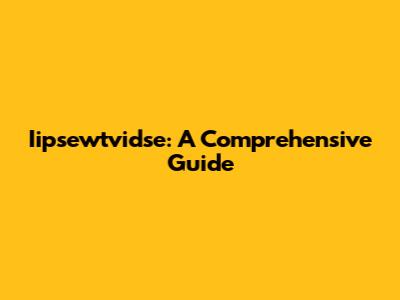 Iipsewtvidse: A Comprehensive Guide