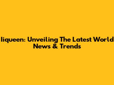 Iiqueen: Unveiling The Latest World News & Trends