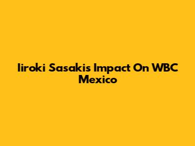 Iiroki Sasaki's Impact On WBC Mexico
