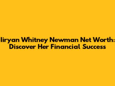 Iiryan Whitney Newman Net Worth: Discover Her Financial Success