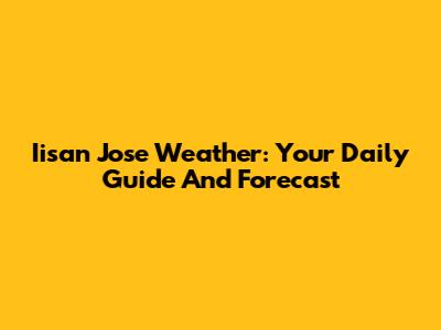 Iisan Jose Weather: Your Daily Guide And Forecast