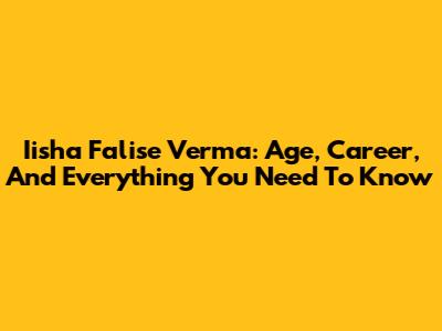 Iisha Falise Verma: Age, Career, And Everything You Need To Know