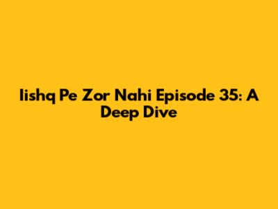 Iishq Pe Zor Nahi Episode 35: A Deep Dive