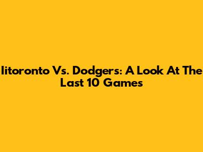 Iitoronto Vs. Dodgers: A Look At The Last 10 Games