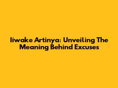 Iiwake Artinya: Unveiling The Meaning Behind Excuses
