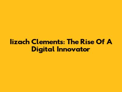 Iizach Clements: The Rise Of A Digital Innovator