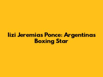 Iizi Jeremias Ponce: Argentina's Boxing Star