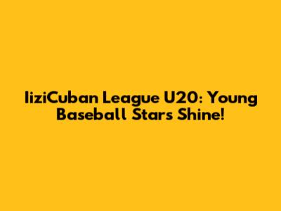 IiziCuban League U20: Young Baseball Stars Shine!