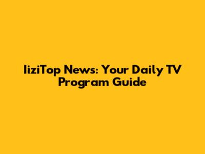 IiziTop News: Your Daily TV Program Guide