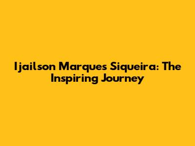 Ijailson Marques Siqueira: The Inspiring Journey