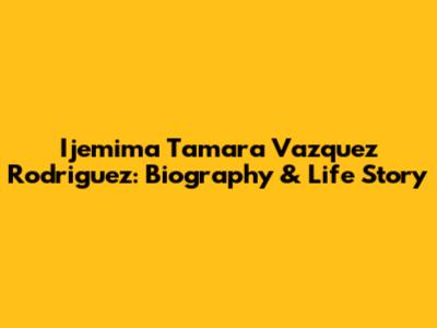 Ijemima Tamara Vazquez Rodriguez: Biography & Life Story