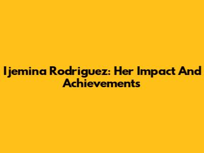 Ijemina Rodriguez: Her Impact And Achievements
