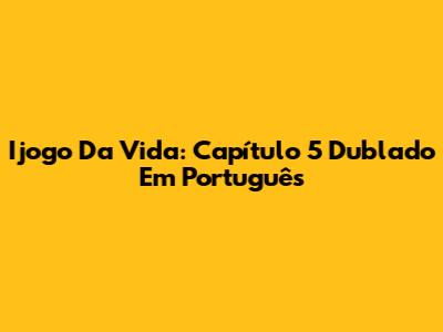 Ijogo Da Vida: Capítulo 5 Dublado Em Português