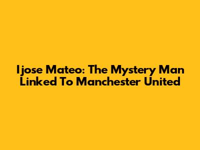 Ijose Mateo: The Mystery Man Linked To Manchester United