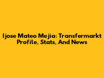 Ijose Mateo Mejia: Transfermarkt Profile, Stats, And News